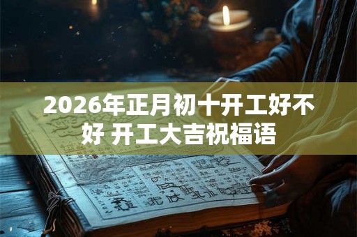 2026年正月初十开工好不好 开工大吉祝福语