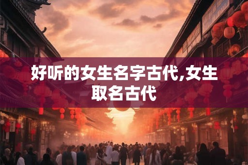 好听的女生名字古代,女生取名古代