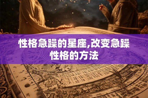 性格急躁的星座,改变急躁性格的方法