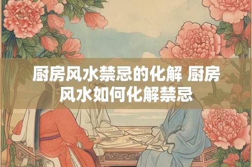 厨房风水禁忌的化解 厨房风水如何化解禁忌