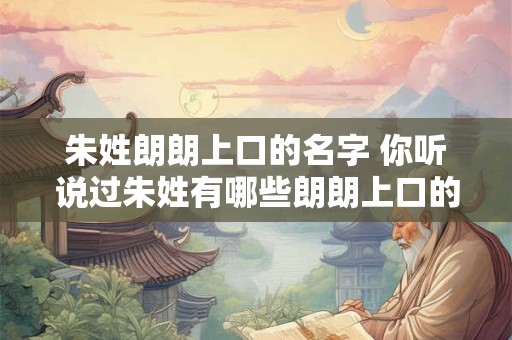 朱姓朗朗上口的名字 你听说过朱姓有哪些朗朗上口的名字吗