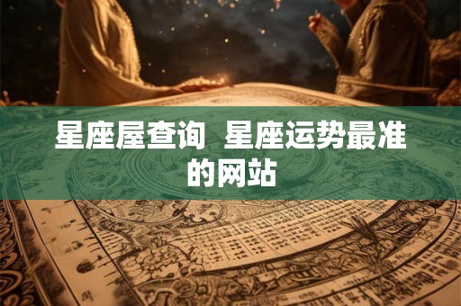 星座屋查询 星座运势最准的网站 星座屋查询 星座运势最准的网站