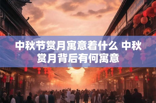 中秋节赏月寓意着什么 中秋赏月背后有何寓意