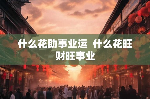 什么花助事业运  什么花旺财旺事业