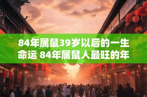 84年属鼠39岁以后的一生命运 84年属鼠人最旺的年龄