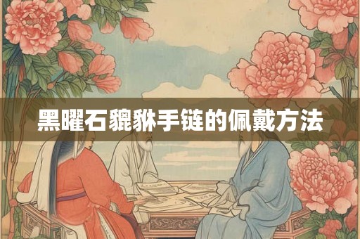 黑曜石貔貅手链的佩戴方法
