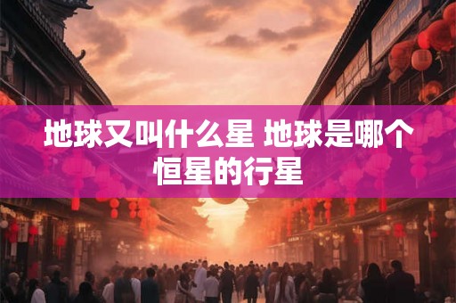 地球又叫什么星 地球是哪个恒星的行星