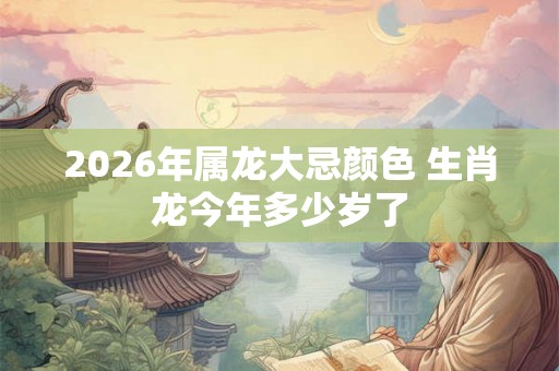 2026年属龙大忌颜色 生肖龙今年多少岁了