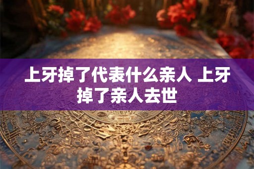 上牙掉了代表什么亲人 上牙掉了亲人去世