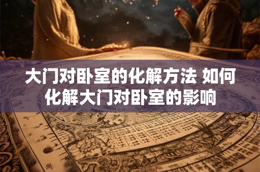 大门对卧室的化解方法 如何化解大门对卧室的影响