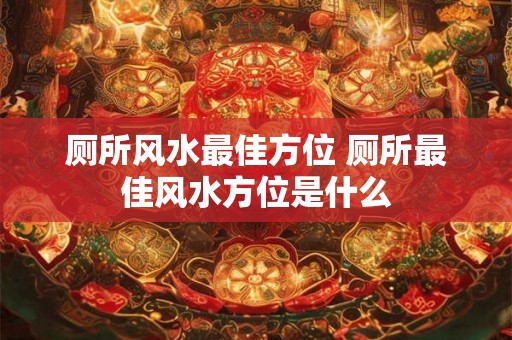 厕所风水最佳方位 厕所最佳风水方位是什么