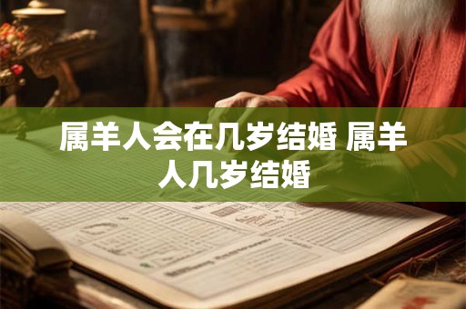属羊人会在几岁结婚 属羊人几岁结婚