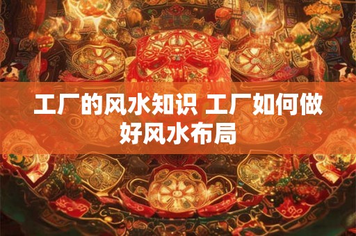 工厂的风水知识 工厂如何做好风水布局