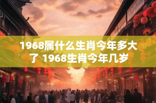 1968属什么生肖今年多大了 1968生肖今年几岁