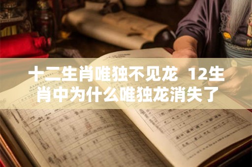 十二生肖唯独不见龙  12生肖中为什么唯独龙消失了