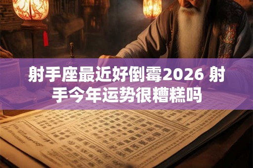 射手座最近好倒霉2026 射手今年运势很糟糕吗 射手座最近好倒霉2026 射手今年运势很糟糕吗