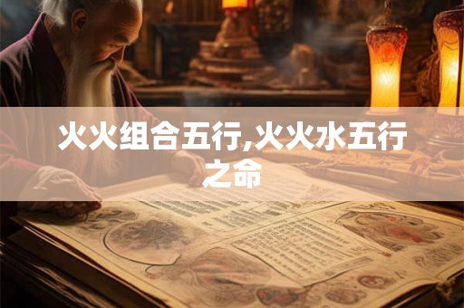 火火组合五行,火火水五行之命 火火组合五行,火火水五行之命