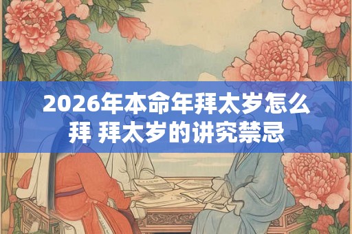 2026年本命年拜太岁怎么拜 拜太岁的讲究禁忌
