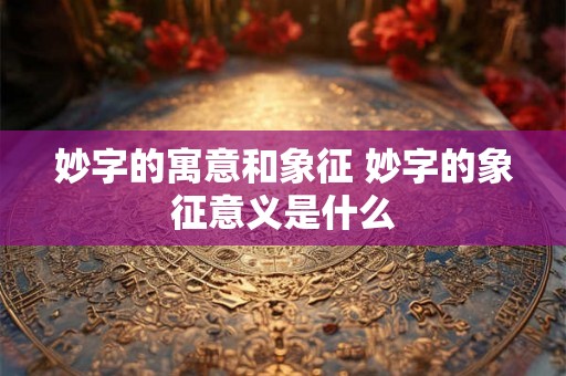 妙字的寓意和象征 妙字的象征意义是什么