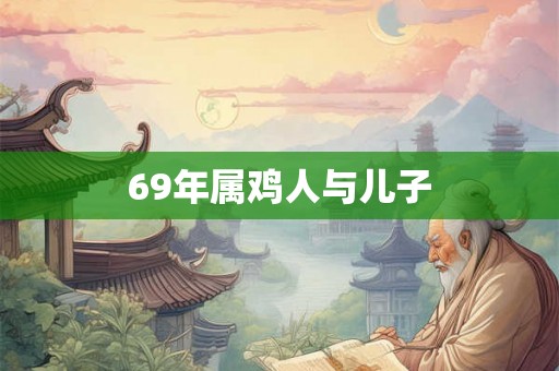 69年属鸡人与儿子 69年属鸡人与儿子
