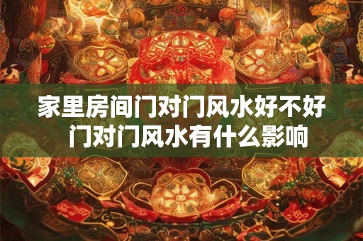 家里房间门对门风水好不好 门对门风水有什么影响 家里房间门对门风水好不好 门对门风水有什么影响