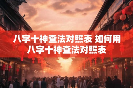 八字十神查法对照表 如何用八字十神查法对照表 八字十神查法对照表 如何用八字十神查法对照表