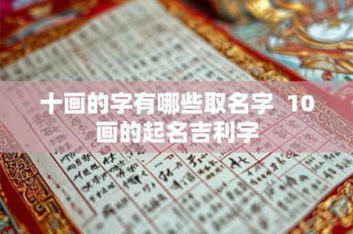 十画的字有哪些取名字  10画的起名吉利字