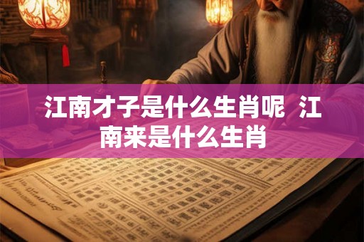 江南才子是什么生肖呢  江南来是什么生肖