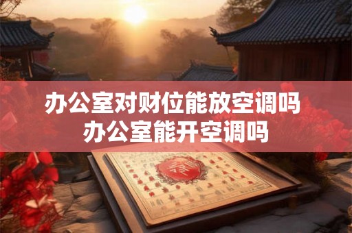 办公室对财位能放空调吗 办公室能开空调吗