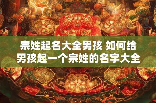 宗姓起名大全男孩 如何给男孩起一个宗姓的名字大全 宗姓起名大全男孩 如何给男孩起一个宗姓的名字大全