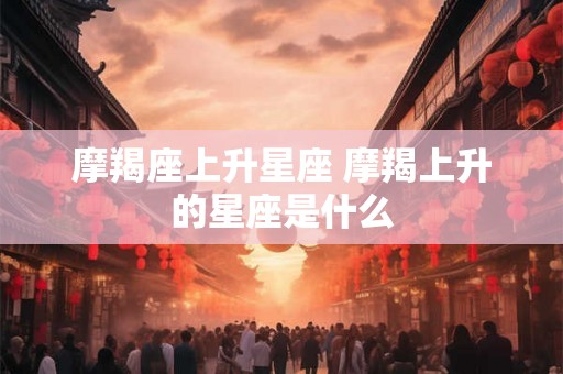 摩羯座上升星座 摩羯上升的星座是什么