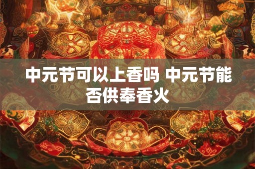 中元节可以上香吗 中元节能否供奉香火 中元节可以上香吗 中元节能否供奉香火