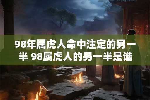 98年属虎人命中注定的另一半 98属虎人的另一半是谁