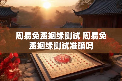 周易免费姻缘测试 周易免费姻缘测试准确吗