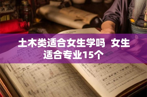 土木类适合女生学吗  女生适合专业15个