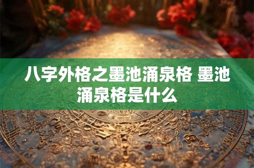 八字外格之墨池涌泉格 墨池涌泉格是什么