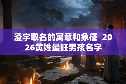 澄字取名的寓意和象征  2026黄姓最旺男孩名字