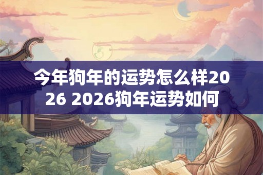 今年狗年的运势怎么样2026 2026狗年运势如何 今年狗年的运势怎么样2026 2026狗年运势如何