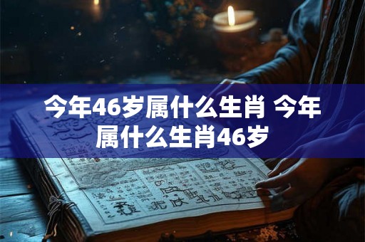 今年46岁属什么生肖 今年属什么生肖46岁