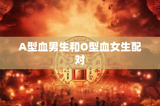 A型血男生和O型血女生配对