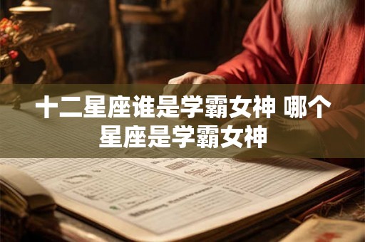 十二星座谁是学霸女神 哪个星座是学霸女神