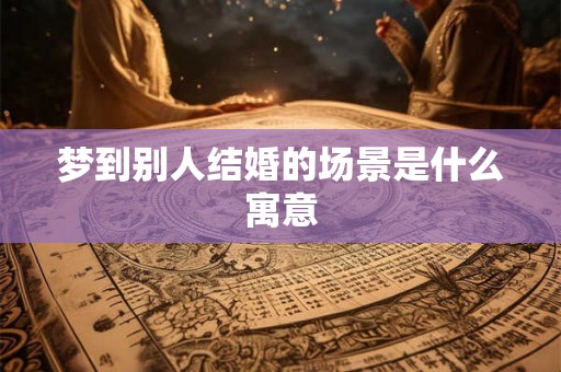 梦到别人结婚的场景是什么寓意