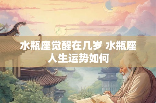 水瓶座觉醒在几岁 水瓶座人生运势如何 水瓶座觉醒在几岁 水瓶座人生运势如何