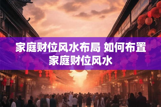 家庭财位风水布局 如何布置家庭财位风水