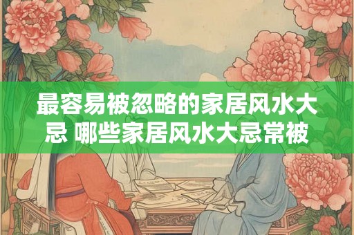 最容易被忽略的家居风水大忌 哪些家居风水大忌常被忽略