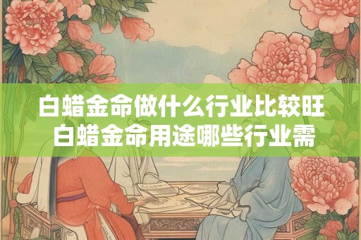 白蜡金命做什么行业比较旺 白蜡金命用途哪些行业需求旺