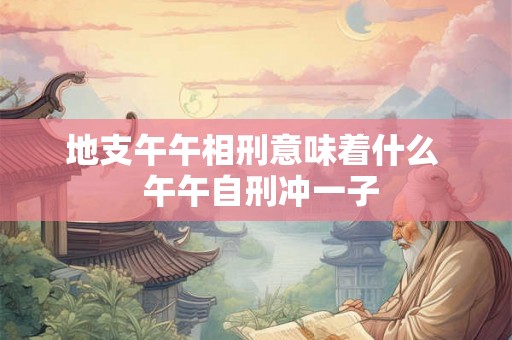 地支午午相刑意味着什么  午午自刑冲一子