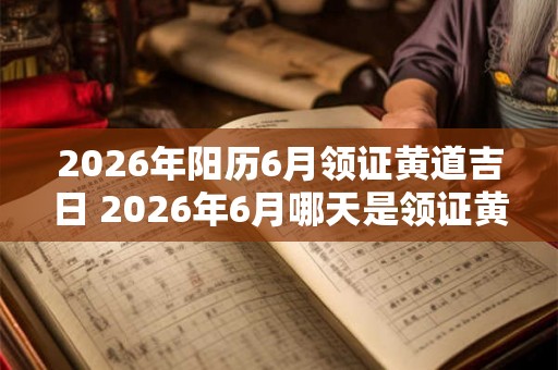 2026年阳历6月领证黄道吉日 2026年6月哪天是领证黄道吉日
