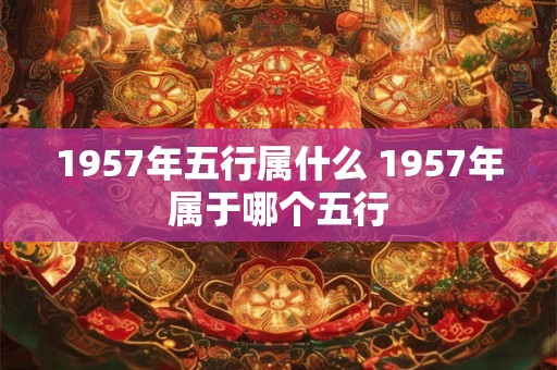1957年五行属什么 1957年属于哪个五行 1957年五行属什么 1957年属于哪个五行