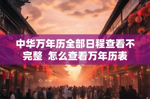 中华万年历全部日程查看不完整  怎么查看万年历表